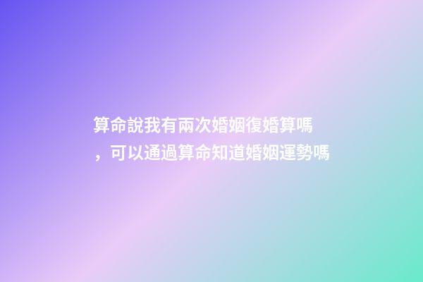 算命說我有兩次婚姻復婚算嗎，可以通過算命知道婚姻運勢嗎